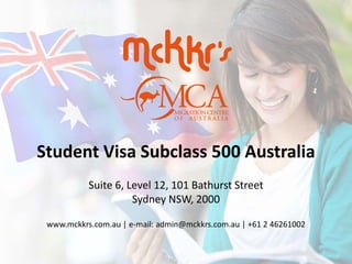 Student Visa Subclass 500 Australia
Suite 6, Level 12, 101 Bathurst Street
Sydney NSW, 2000
www.mckkrs.com.au | e-mail: admin@mckkrs.com.au | +61 2 46261002
 
