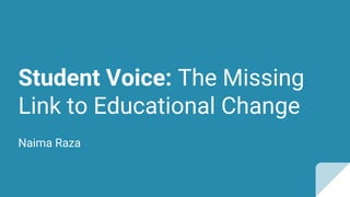 Student Voice: The Missing
Link to Educational Change
Naima Raza
 