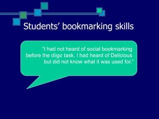 Students’ bookmarking skills“I had not heard of social bookmarking before the diigo task. I had heard of Delicious but did not know what it was used for.”Only 3 students out of 12 use social bookmarking.