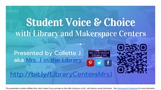 Student Voice & Choice
with Library and Makerspace Centers
Presented by Collette J.
aka Mrs. J in the Library
http://bit.ly/LibraryCentersMrsJ
This presentation contains affiliate links, which means if you purchase an item after clicking on a link, I will receive a small commission. See Disclosures & Disclaimers for more information.
 