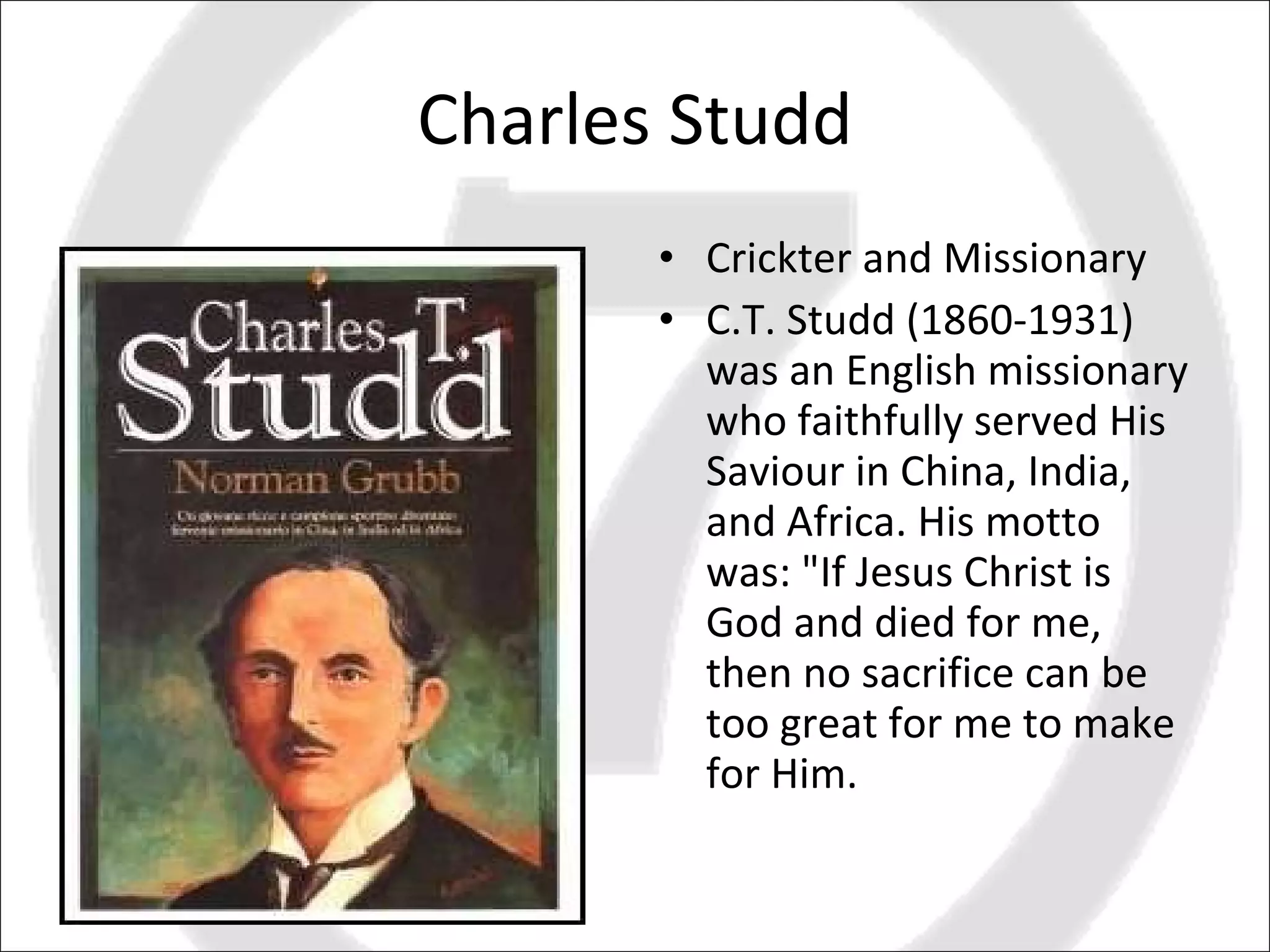 Charles Studd Crickter and Missionary C.T. Studd (1860-1931) was an English missionary who faithfully served His Saviour in China, India, and Africa. His motto was: "If Jesus Christ is God and died for me, then no sacrifice can be too great for me to make for Him. 