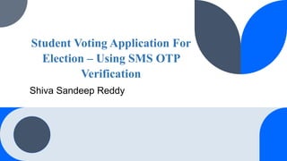 Student Voting Application For
Election – Using SMS OTP
Verification
Shiva Sandeep Reddy
 