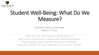 2014 NASPA ANNUAL CONFERENCE
MARCH 17TH 2014
PENNY RUE, PHD, VICE-PRESIDENT FOR STUDENT LIFE
ANDY CHAN, VICE-PRESIDENT, PERSONAL AND CAREER DEVELOPMENT
ERANDA JAYAWICKREME, ASSISTANT PROFESSOR, PSYCHOLOGY
SARA DAHILL-BROWN, ASSISTANT PROFESSOR, POLITICS & INT’L AFFAIRS
Student Well-Being: What Do We
Measure?
 