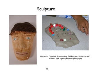 Sculpture




 Instructor. Grandville Arts Academy. Self Portrait Ceramics project
             Students ages 18years(left) and 9years(right)




        10
 