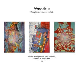 Woodcut
   Multi plate and reduction methods




Student Teaching Arizona State University
        Students 28 and 65 years
                   16
 