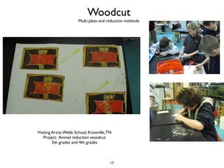Woodcut
                       Multi plate and reduction methods




Visiting Artist, Webb School, Knoxville, TN
    Project: Animal reduction woodcut
         5th grades and 4th grades



                                          17
 