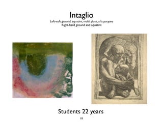 Intaglio
Left-soft ground, aquatint, multi plate, a la poupee
          Right-hard ground and aquatint




      Students 22 years
                        18
 