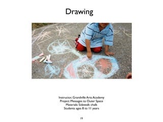 Drawing




Instructor, Grandville Arts Academy
 Project: Messages to Outer Space
      Materials: Sidewalk chalk
    Students ages 8 to 11 years


                19
 