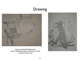 Drawing




       Instructor, Kendall College of Art
Project: Still Life Perspective and Fabric studies
               Students 23 years old


                                                20
 