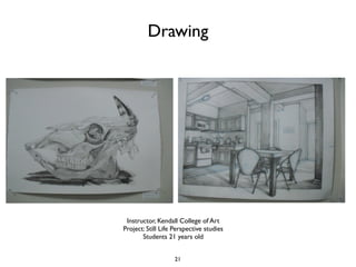 Drawing




 Instructor, Kendall College of Art
Project: Still Life Perspective studies
       Students 21 years old


                    21
 