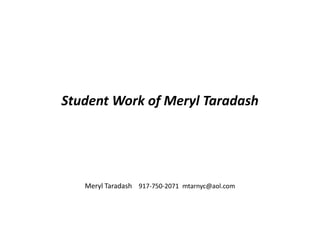 Student Work of Meryl Taradash
Meryl Taradash 917-750-2071 mtarnyc@aol.com
 