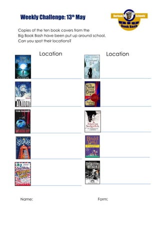 Weekly Challenge: 13th
May
Name: Form:
Copies of the ten book covers from the
Big Book Bash have been put up around school.
Can you spot their locations?
Location Location
 