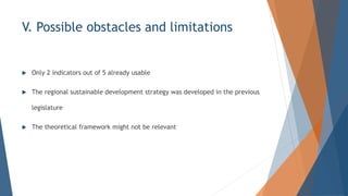 V. Possible obstacles and limitations
? Only 2 indicators out of 5 already usable
? The regional sustainable development strategy was developed in the previous
legislature
? The theoretical framework might not be relevant
 