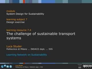 module System Design for Sustainability learning subject 7 Design exercise learningresource7.4 The challenge of sustainable transport systems Luca Studer Politecnico di Milano  . INDACO dept.  .  DIS   Learning Network on Sustainability 