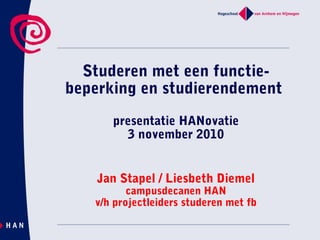 Studeren met een functie-
beperking en studierendement
presentatie HANovatie
3 november 2010
Jan Stapel / Liesbeth Diemel
campusdecanen HAN
v/h projectleiders studeren met fb
 
