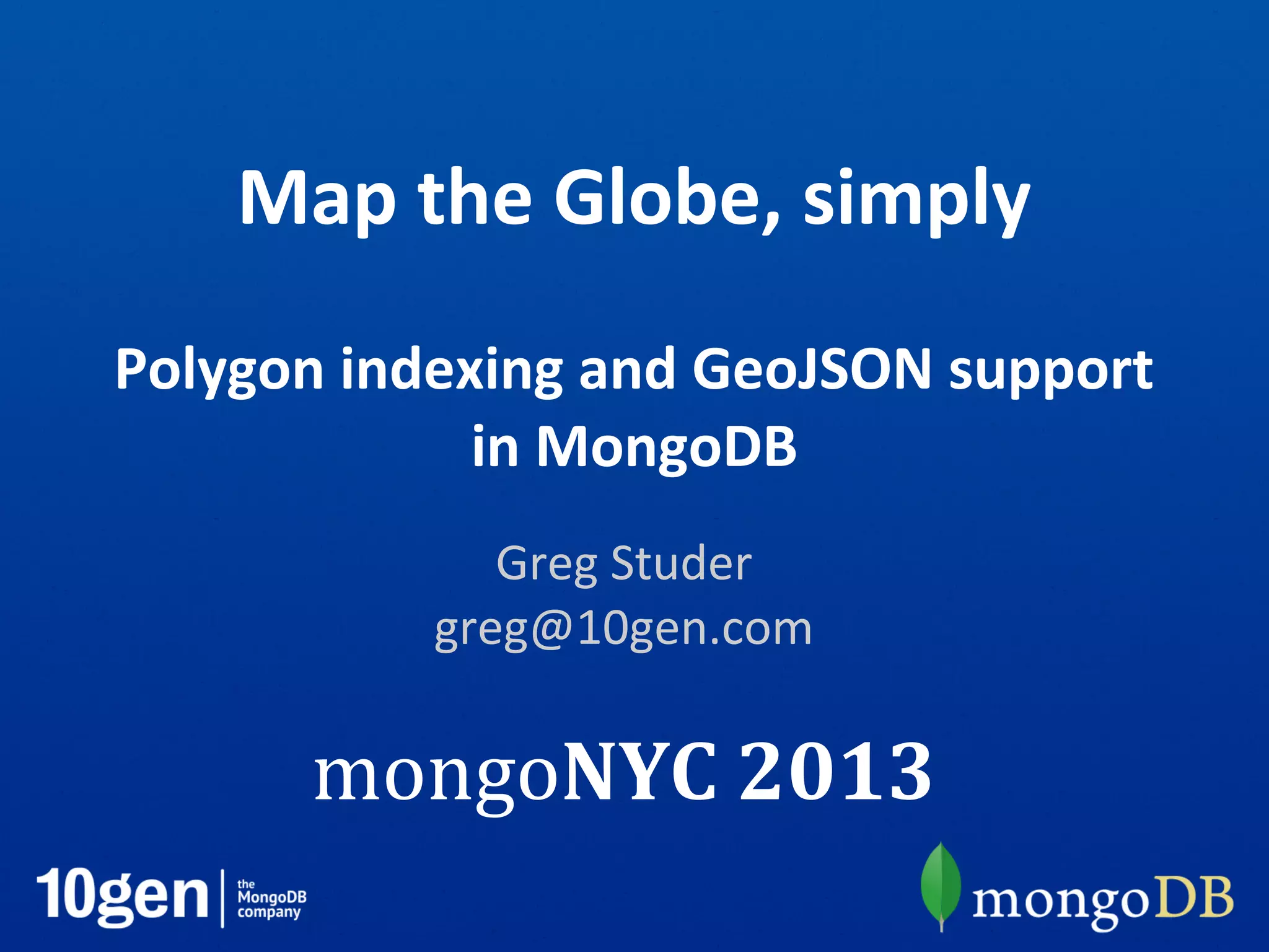 Map the Globe, simply
Polygon indexing and GeoJSON support
in MongoDB
Greg Studer
greg@10gen.com
mongoNYC 2013
 