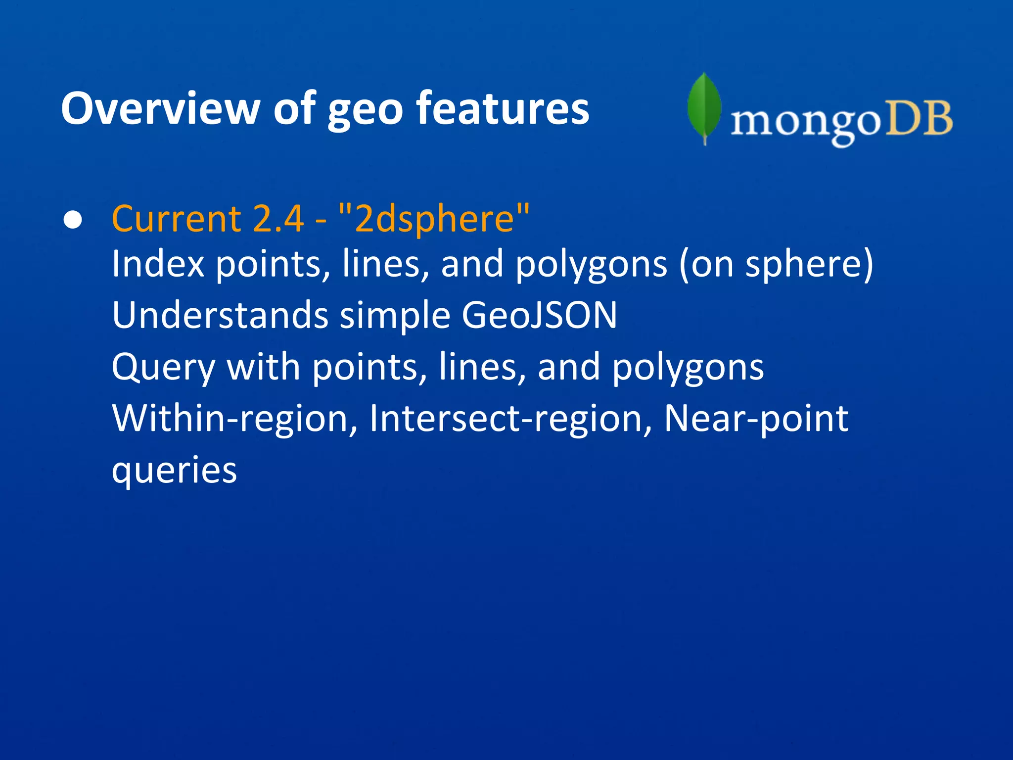Overview of geo features
● Current 2.4 - "2dsphere"
Index points, lines, and polygons (on sphere)
Understands simple GeoJSON
Query with points, lines, and polygons
Within-region, Intersect-region, Near-point
queries
 