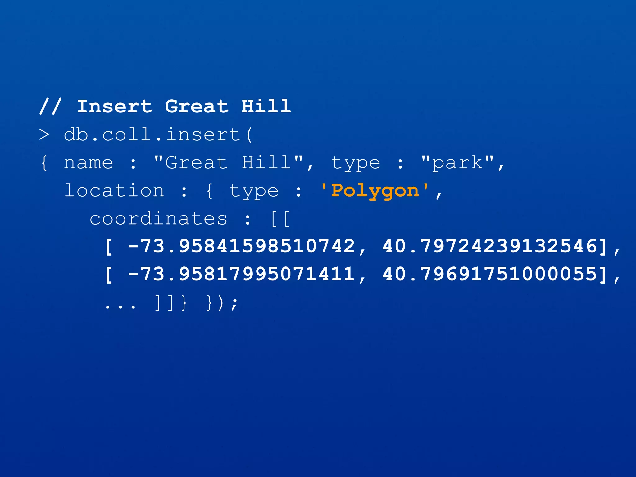 // Insert Great Hill
> db.coll.insert(
{ name : "Great Hill", type : "park",
location : { type : 'Polygon',
coordinates : [[
[ -73.95841598510742, 40.79724239132546],
[ -73.95817995071411, 40.79691751000055],
... ]]} });
 