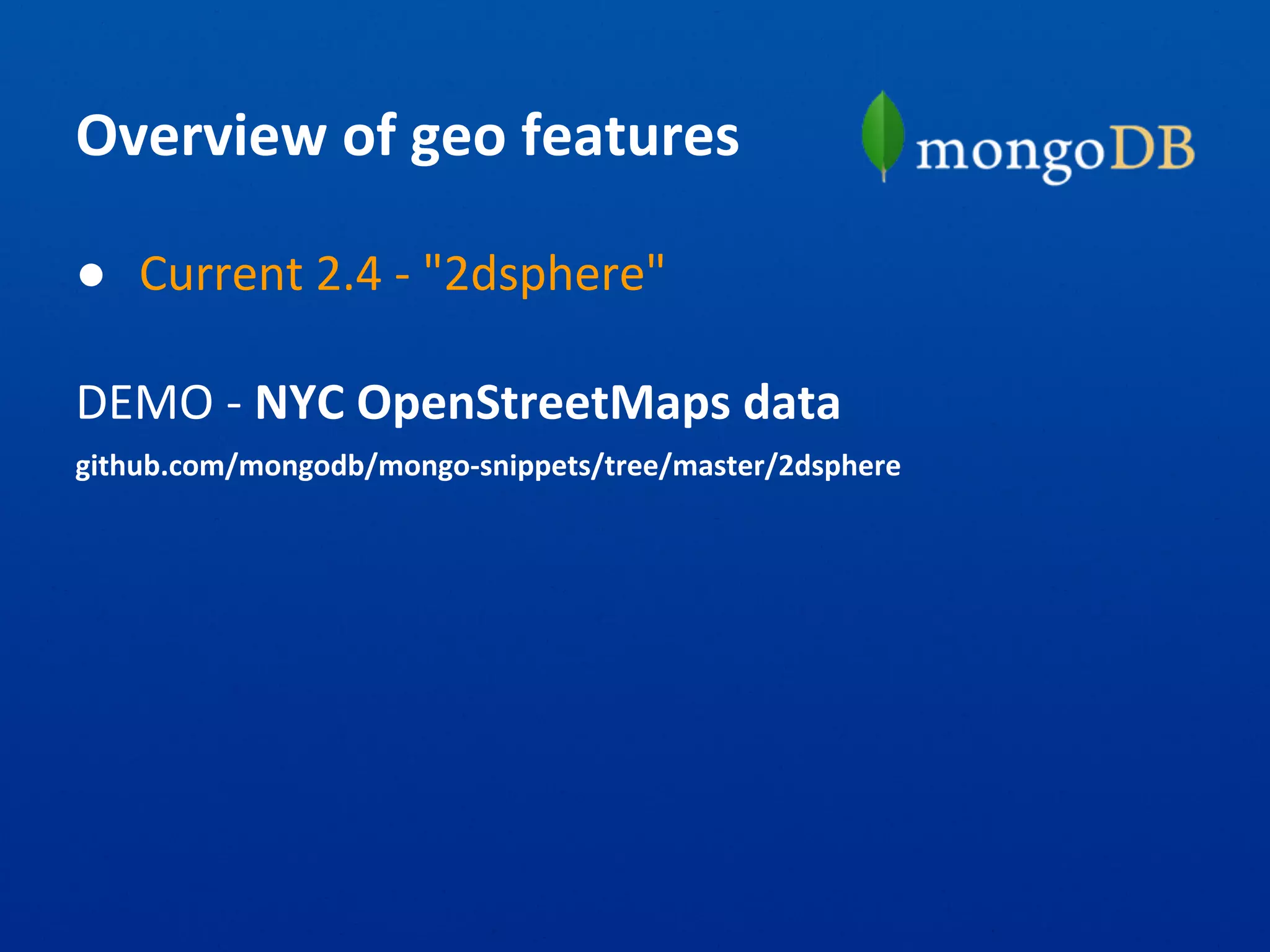 Overview of geo features
● Current 2.4 - "2dsphere"
DEMO - NYC OpenStreetMaps data
github.com/mongodb/mongo-snippets/tree/master/2dsphere
 