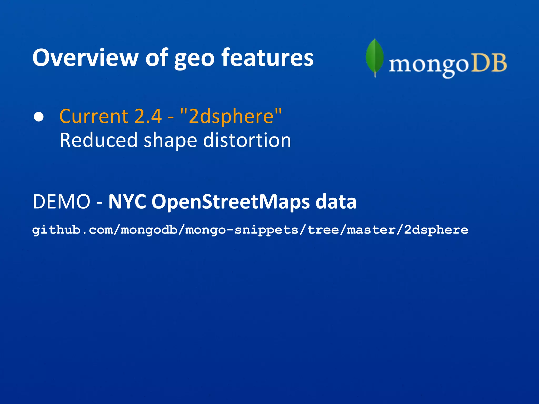 Overview of geo features
● Current 2.4 - "2dsphere"
Reduced shape distortion
DEMO - NYC OpenStreetMaps data
github.com/mongodb/mongo-snippets/tree/master/2dsphere
 