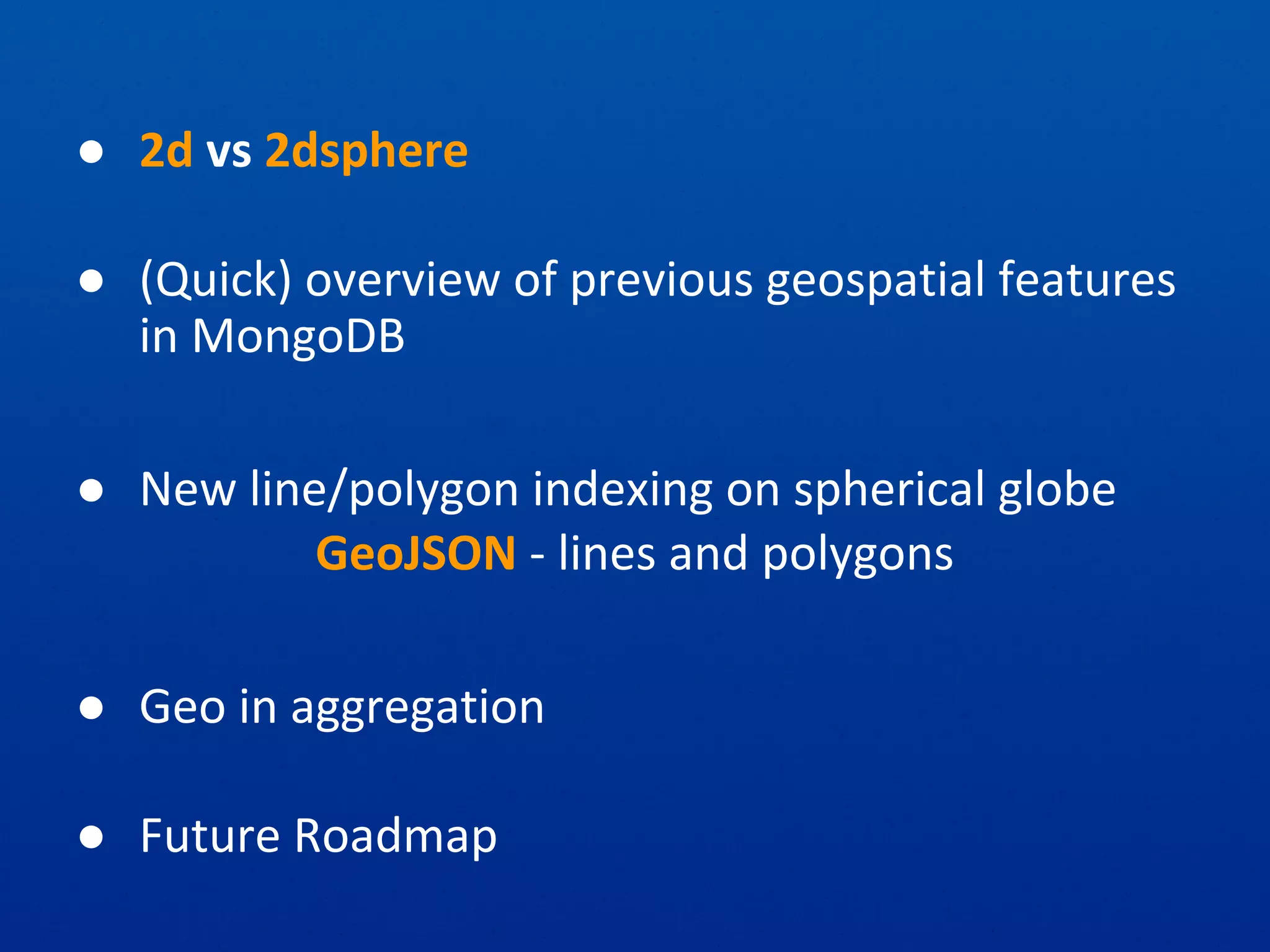 ● 2d vs 2dsphere
● (Quick) overview of previous geospatial features
in MongoDB
● New line/polygon indexing on spherical globe
GeoJSON - lines and polygons
● Geo in aggregation
● Future Roadmap
 