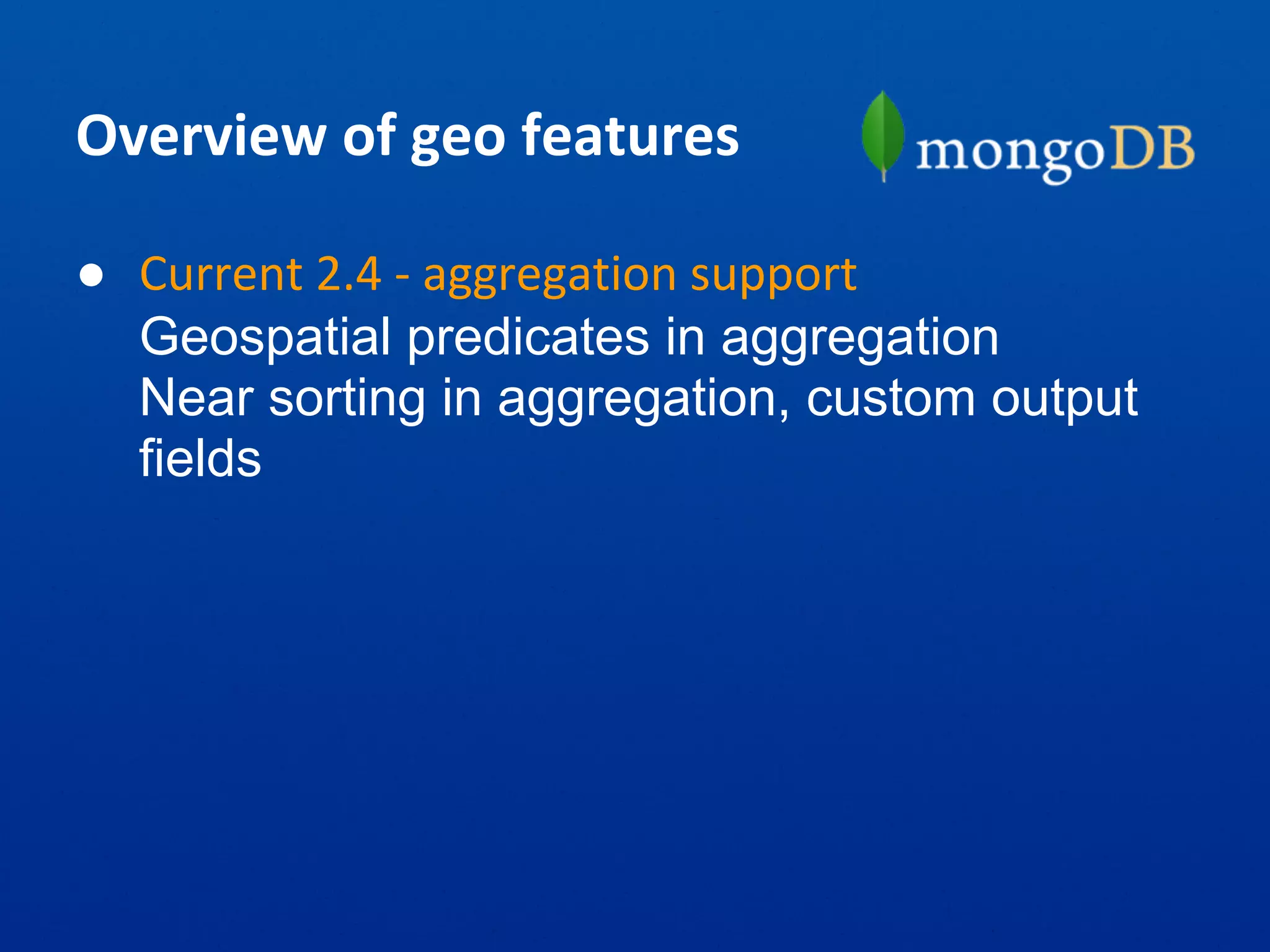Overview of geo features
● Current 2.4 - aggregation support
Geospatial predicates in aggregation
Near sorting in aggregation, custom output
fields
 