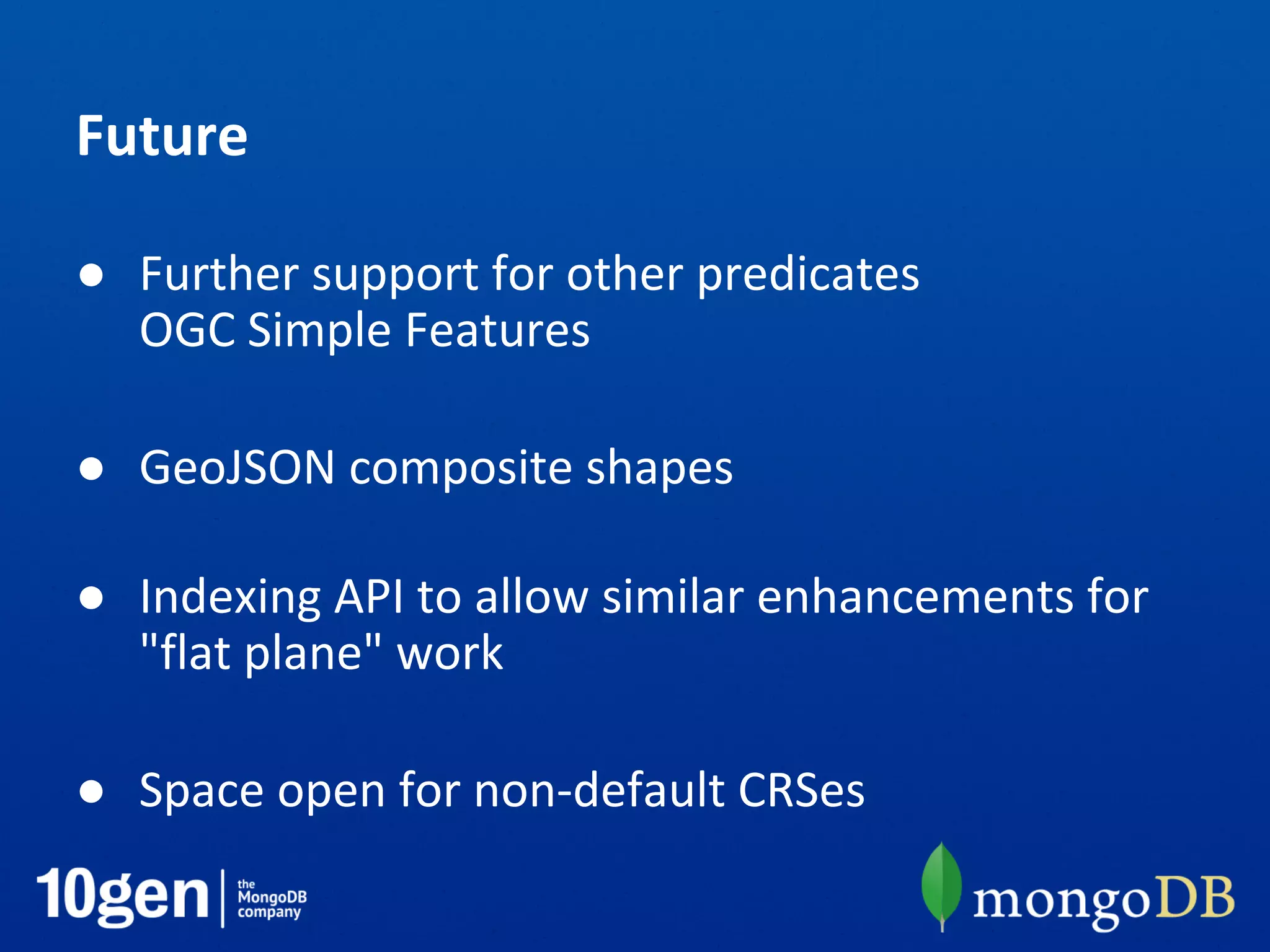 Future
● Further support for other predicates
OGC Simple Features
● GeoJSON composite shapes
● Indexing API to allow similar enhancements for
"flat plane" work
● Space open for non-default CRSes
 