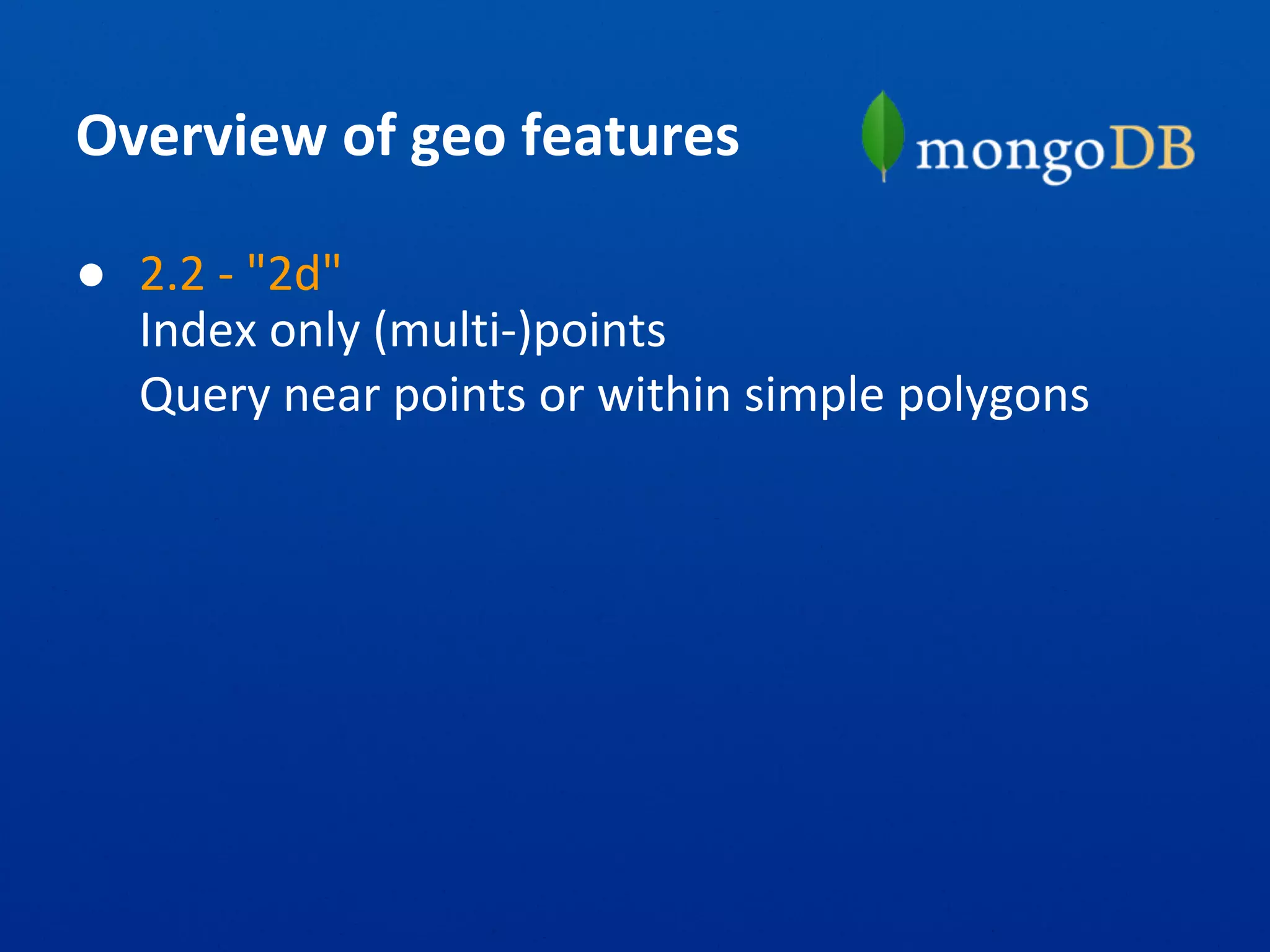 Overview of geo features
● 2.2 - "2d"
Index only (multi-)points
Query near points or within simple polygons
 