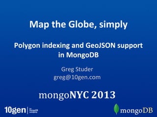Map the Globe, simply
Polygon indexing and GeoJSON support
in MongoDB
Greg Studer
greg@10gen.com
mongoNYC 2013
 