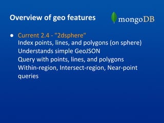 Overview of geo features
● Current 2.4 - "2dsphere"
Index points, lines, and polygons (on sphere)
Understands simple GeoJSON
Query with points, lines, and polygons
Within-region, Intersect-region, Near-point
queries
 