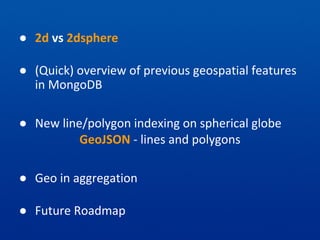● 2d vs 2dsphere
● (Quick) overview of previous geospatial features
in MongoDB
● New line/polygon indexing on spherical globe
GeoJSON - lines and polygons
● Geo in aggregation
● Future Roadmap
 