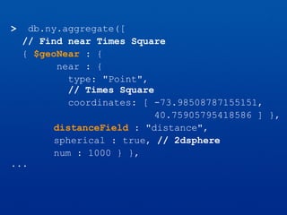 > db.ny.aggregate([
// Find near Times Square
{ $geoNear : {
near : {
type: "Point",
// Times Square
coordinates: [ -73.98508787155151,
40.75905795418586 ] },
distanceField : "distance",
spherical : true, // 2dsphere
num : 1000 } },
...
 