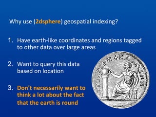 Why use (2dsphere) geospatial indexing?
1. Have earth-like coordinates and regions tagged
to other data over large areas
2. Want to query this data
based on location
3. Don't necessarily want to
think a lot about the fact
that the earth is round
 