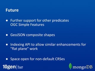 Future
● Further support for other predicates
OGC Simple Features
● GeoJSON composite shapes
● Indexing API to allow similar enhancements for
"flat plane" work
● Space open for non-default CRSes
 