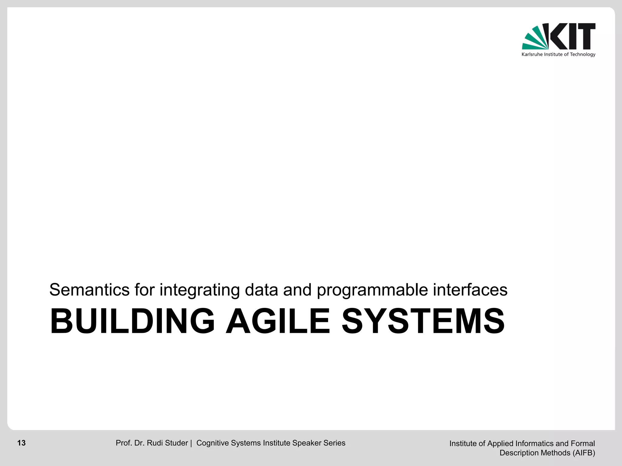 Institute of Applied Informatics and Formal
Description Methods (AIFB)
13
BUILDING AGILE SYSTEMS
Semantics for integrating data and programmable interfaces
Prof. Dr. Rudi Studer | Cognitive Systems Institute Speaker Series
 