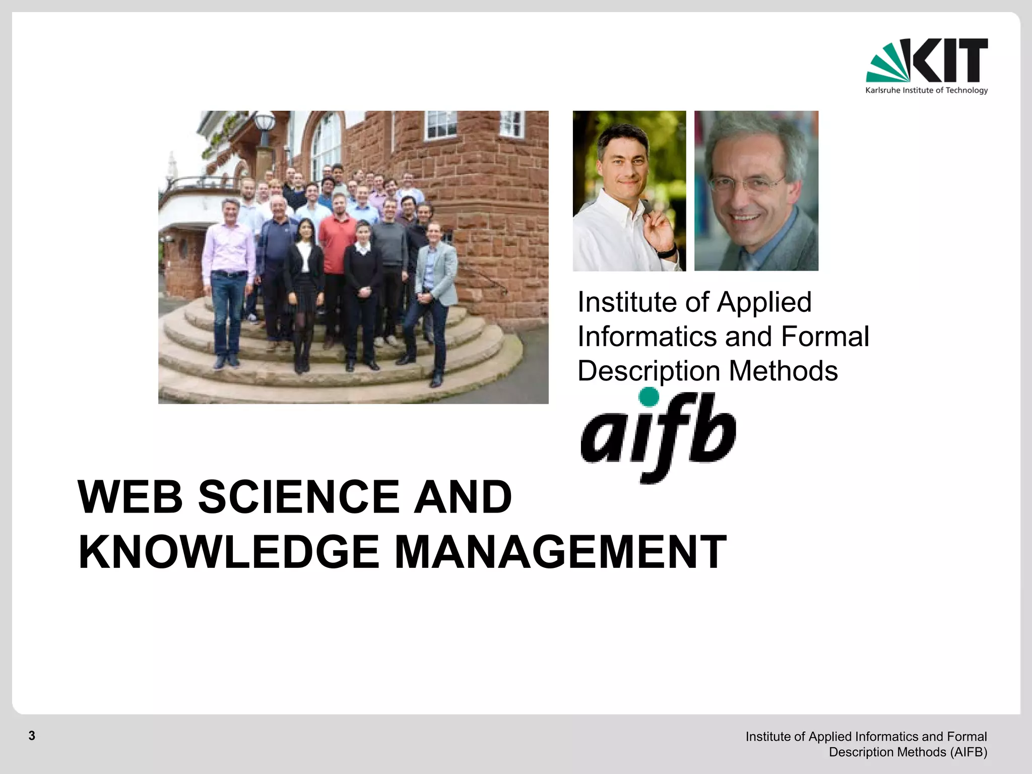 Institute of Applied Informatics and Formal
Description Methods (AIFB)
3
WEB SCIENCE AND
KNOWLEDGE MANAGEMENT
Institute of Applied
Informatics and Formal
Description Methods
 