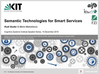 KIT – The Research University in the Helmholtz Association www.kit.edu
Institute of Applied Informatics and Formal Description Methods (AIFB), Karlsruhe Service Research Institute (KSRI),
FZI Research Center for Information Technology
Semantic Technologies for Smart Services
Rudi Studer & Maria Maleshkova
Cognitive Systems Institute Speaker Series, 15 December 2016
 