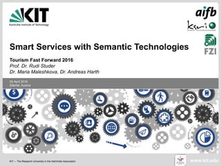 KIT – The Research University in the Helmholtz Association
29 April 2016
Zillertal, Austria
www.kit.edu
Smart Services with Semantic Technologies
Tourism Fast Forward 2016
Prof. Dr. Rudi Studer
Dr. Maria Maleshkova, Dr. Andreas Harth
 