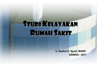 Studi Kelayakan
  Rumah Sakit

        Ir. Syafiul A. Syaaf, MARS
                     URINDO - 2011
 