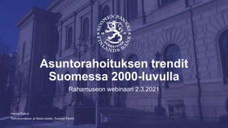 Rahoitusvakaus- ja tilasto-osasto, Suomen Pankki
Asuntorahoituksen trendit
Suomessa 2000-luvulla
Rahamuseon webinaari 2.3.2021
Hanna Putkuri
 