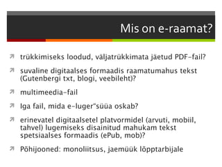  trükkimiseks loodud, väljatrükkimata jäetud PDF-fail?

 suvaline digitaalses formaadis raamatumahus tekst
   (Gutenbergi txt, blogi, veebileht)?
 multimeedia-fail

 Iga fail, mida e-luger“süüa oskab?

 erinevatel digitaalsetel platvormidel (arvuti, mobiil,
   tahvel) lugemiseks disainitud mahukam tekst
   spetsiaalses formaadis (ePub, mob)?
 Põhijooned: monoliitsus, jaemüük lõpptarbijale
 