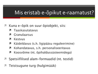  Kuna e-õpik on suur õpiobjekt, siis:
    Taaskasutatavus
    Granulaarsus
    Kestvus
    Käideldavus (s.h. ligipääsu reguleerimine)
    Kohandatavus, s.h. personaliseeritavus
    Koosvõime (nt. õpihaldussüsteemidega)

 Spetsiifilised alam-formaadid (nt. testid)

 Teistsugune turg (hulgimüük)
 