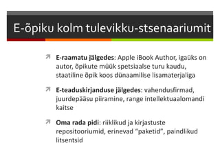  E-raamatu jälgedes: Apple iBook Author, igaüks on
   autor, õpikute müük spetsiaalse turu kaudu,
   staatiline õpik koos dünaamilise lisamaterjaliga
 E-teaduskirjanduse jälgedes: vahendusfirmad,
   juurdepääsu piiramine, range intellektuaalomandi
   kaitse
 Oma rada pidi: riiklikud ja kirjastuste
   repositooriumid, erinevad “paketid”, paindlikud
   litsentsid
 