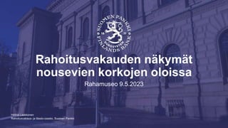 Rahoitusvakaus- ja tilasto-osasto, Suomen Pankki
Rahoitusvakauden näkymät
nousevien korkojen oloissa
Rahamuseo 9.5.2023
Helinä Laakkonen
 