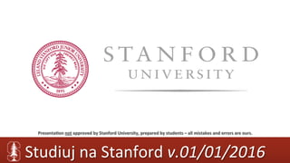 Studiuj	na	Stanford	v.01/01/2016	
Presenta(on	not	approved	by	Stanford	University,	prepared	by	students	–	all	mistakes	and	errors	are	ours.	
 