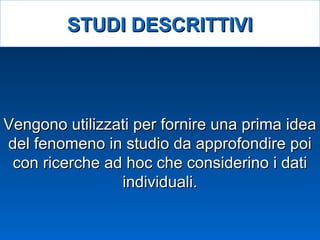 Vengono utilizzati per fornire una prima ideaVengono utilizzati per fornire una prima idea
del fenomeno in studio da approfondire poidel fenomeno in studio da approfondire poi
con ricerche ad hoc che considerino i daticon ricerche ad hoc che considerino i dati
individuali.individuali.
STUDI DESCRITTIVISTUDI DESCRITTIVI
 