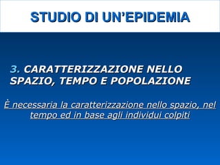 3.3. CARATTERIZZAZIONE NELLOCARATTERIZZAZIONE NELLO
SPAZIO, TEMPO E POPOLAZIONESPAZIO, TEMPO E POPOLAZIONE
STUDIO DI UN’EPIDEMIASTUDIO DI UN’EPIDEMIA
È necessaria la caratterizzazione nello spazio, nelÈ necessaria la caratterizzazione nello spazio, nel
tempo ed in base agli individui colpititempo ed in base agli individui colpiti
 