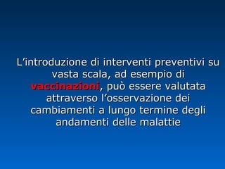 L’introduzione di interventi preventivi suL’introduzione di interventi preventivi su
vasta scala, ad esempio divasta scala, ad esempio di
vaccinazionivaccinazioni, può essere valutata, può essere valutata
attraverso l’osservazione deiattraverso l’osservazione dei
cambiamenti a lungo termine deglicambiamenti a lungo termine degli
andamenti delle malattieandamenti delle malattie
 