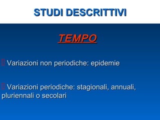 TEMPOTEMPO
 Variazioni periodiche: stagionali, annuali,Variazioni periodiche: stagionali, annuali,
pluriennali o secolaripluriennali o secolari
 Variazioni non periodiche: epidemieVariazioni non periodiche: epidemie
STUDI DESCRITTIVISTUDI DESCRITTIVI
 