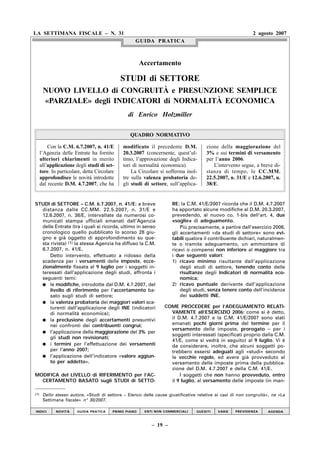 LA SETTIMANA FISCALE – N. 31                                                                                2 agosto 2007
                                                    GUIDA PRATICA



                                                        Accertamento

                                              STUDI di SETTORE
       NUOVO LIVELLO di CONGRUITÀ e PRESUNZIONE SEMPLICE
       «PARZIALE» degli INDICATORI di NORMALITÀ ECONOMICA
                                                 di Enrico Holzmiller

                                                  QUADRO NORMATIVO

          Con la C.M. 6.7.2007, n. 41/E       modificato il precedente D.M.           zione della maggiorazione del
      l’Agenzia delle Entrate ha fornito      20.3.2007 (concernente, quest’ul-       3% e sui termini di versamento
      ulteriori chiarimenti in merito         timo, l’approvazione degli Indica-      per l’anno 2006.
      all’applicazione degli studi di set-    tori di normalità economica).              L’intervento segue, a breve di-
      tore. In particolare, detta Circolare       La Circolare si sofferma inol-      stanza di tempo, le CC.MM.
      approfondisce le novità introdotte      tre sulla valenza probatoria de-        22.5.2007, n. 31/E e 12.6.2007, n.
      dal recente D.M. 4.7.2007, che ha       gli studi di settore, sull’applica-     38/E.


STUDI di SETTORE – C.M. 6.7.2007, n. 41/E: a breve                   RE: la C.M. 41/E/2007 ricorda che il D.M. 4.7.2007
  distanza dalle CC.MM. 22.5.2007, n. 31/E e                         ha apportato alcune modifiche al D.M. 20.3.2007,
  12.6.2007, n. 38/E, intervallate da numerosi co-                   prevedendo, al nuovo co. 1-bis dell’art. 4, due
  municati stampa ufficiali emanati dall’Agenzia                     «soglie» di adeguamento.
  delle Entrate (tra i quali si ricorda, ultimo in senso                 Più precisamente, a partire dall’esercizio 2006,
  cronologico quello pubblicato lo scorso 28 giu-                    gli accertamenti «da studi di settore» sono evi-
  gno e già oggetto di approfondimento su que-                       tabili qualora il contribuente dichiari, naturalmen-
  sta rivista) (1) la stessa Agenzia ha diffuso la C.M.              te o tramite adeguamento, un ammontare di
  6.7.2007, n. 41/E.                                                 ricavi o compensi non inferiore al maggiore tra
      Detto intervento, effettuato a ridosso della                   i due seguenti valori:
  scadenza per i versamenti delle imposte, ecce-                     1) ricavo minimo risultante dall’applicazione
  zionalmente fissata al 9 luglio per i soggetti in-                     degli studi di settore, tenendo conto delle
  teressati dall’applicazione degli studi, affronta i                    risultanze degli Indicatori di normalità eco-
  seguenti temi:                                                         nomica;
  q le modifiche, introdotte dal D.M. 4.7.2007, del                  2) ricavo puntuale derivante dall’applicazione
      livello di riferimento per l’accertamento ba-                      degli studi, senza tenere conto dell’incidenza
      sato sugli studi di settore;                                       dei suddetti INE.
  q la valenza probatoria dei maggiori valori sca-
      turenti dall’applicazione degli INE (indicatori             COME PROCEDERE per l’ADEGUAMENTO RELATI-
      di normalità economica);                                      VAMENTE all’ESERCIZIO 2006: come si è detto,
  q la preclusione degli accertamenti presuntivi
                                                                    il D.M. 4.7.2007 e la C.M. 41/E/2007 sono stati
      nei confronti dei contribuenti congrui;                       emanati pochi giorni prima del termine per il
                                                                    versamento delle imposte, prorogato – per i
  q l’applicazione della maggiorazione del 3% per
                                                                    soggetti interessati (specificati proprio dalla C.M.
      gli studi non revisionati;
                                                                    41/E, come si vedrà in seguito) al 9 luglio. Vi è
  q i termini per l’effettuazione dei versamenti                    da considerare, inoltre, che alcuni soggetti po-
      per l’anno 2007;                                              trebbero essersi adeguati agli «studi» secondo
  q l’applicazione dell’indicatore «valore aggiun-                  le vecchie regole, ed avere già provveduto al
      to per addetto».                                              versamento delle imposte prima della pubblica-
                                                                    zione del D.M. 4.7.2007 e della C.M. 41/E.
MODIFICA del LIVELLO di RIFERIMENTO per l’AC-                           I soggetti che non hanno provveduto, entro
  CERTAMENTO BASATO sugli STUDI di SETTO-                           il 9 luglio, al versamento delle imposte (in man-

(1)    Dello stesso autore, «Studi di settore – Elenco delle cause giustificative relative ai casi di non congruità», ne «La
       Settimana fiscale» n° 30/2007.

INDICI        NOVITÀ    GUIDA PRATICA     PRIMO PIANO    ENTI NON COMMERCIALI    QUESITI   VARIE    PREVIDENZA     AGENDA


                                                                                              CFF – – CFF — : vedi CODICI
                                                            – 19 –                            FISCALI FRIZZERA n. 1 o n. 2
 